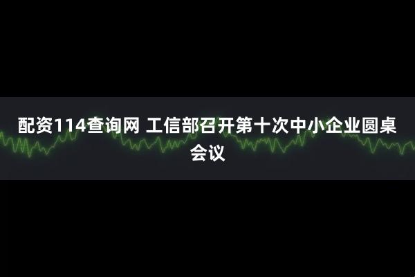 配资114查询网 工信部召开第十次中小企业圆桌会议