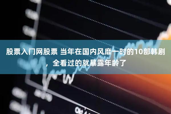 股票入门网股票 当年在国内风靡一时的10部韩剧，全看过的就暴露年龄了
