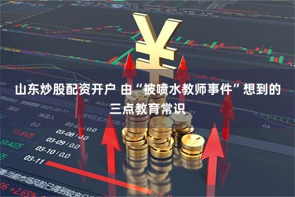 山东炒股配资开户 由“被喷水教师事件”想到的三点教育常识