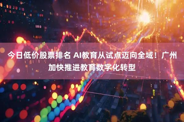 今日低价股票排名 AI教育从试点迈向全域！广州加快推进教育数字化转型