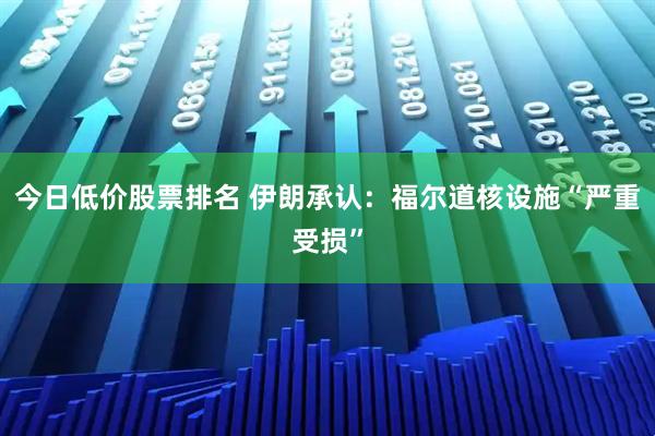 今日低价股票排名 伊朗承认：福尔道核设施“严重受损”