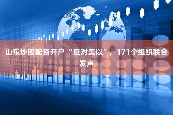 山东炒股配资开户 “反对美以”，171个组织联合发声