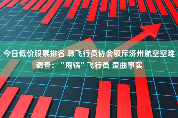 今日低价股票排名 韩飞行员协会驳斥济州航空空难调查：“甩锅”飞行员 歪曲事实
