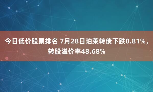 今日低价股票排名 7月28日珀莱转债下跌0.81%，转股溢价率48.68%