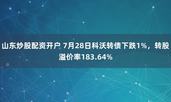 山东炒股配资开户 7月28日科沃转债下跌1%，转股溢价率183.64%