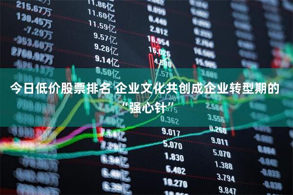 今日低价股票排名 企业文化共创成企业转型期的 “强心针”