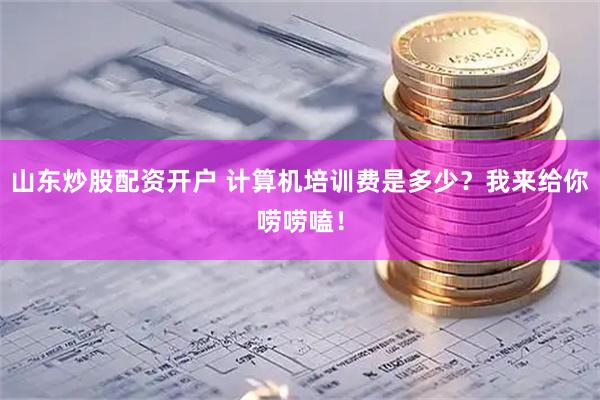 山东炒股配资开户 计算机培训费是多少？我来给你唠唠嗑！