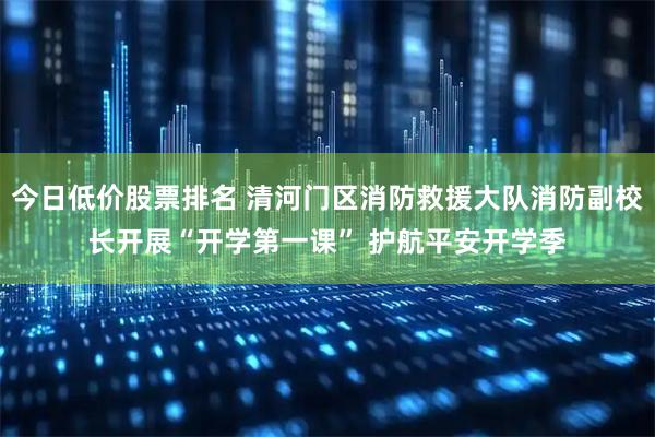 今日低价股票排名 清河门区消防救援大队消防副校长开展“开学第一课” 护航平安开学季