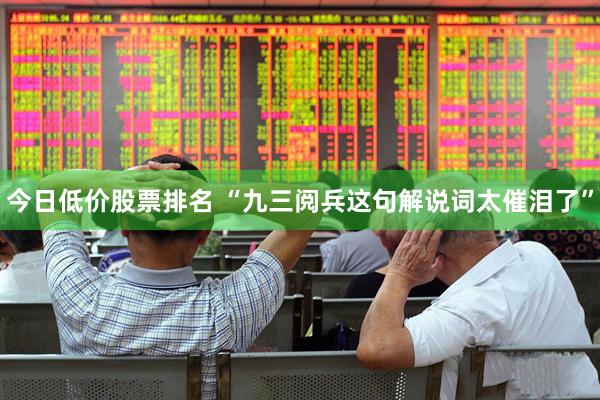 今日低价股票排名 “九三阅兵这句解说词太催泪了”