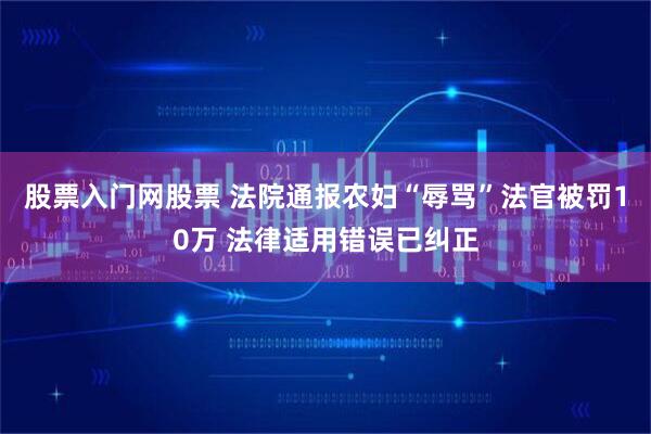 股票入门网股票 法院通报农妇“辱骂”法官被罚10万 法律适用错误已纠正