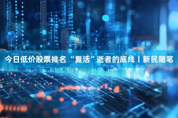 今日低价股票排名 “复活”逝者的底线丨新民随笔