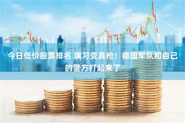 今日低价股票排名 演习变真枪！德国军队和自己的警方打起来了