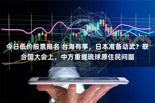 今日低价股票排名 台海有事，日本准备动武？联合国大会上，中方重提琉球原住民问题