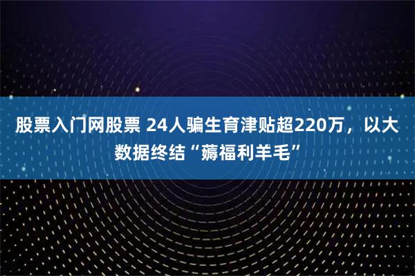 股票入门网股票 24人骗生育津贴超220万，以大数据终结“薅福利羊毛”