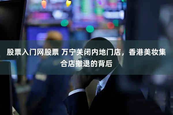 股票入门网股票 万宁关闭内地门店，香港美妆集合店撤退的背后