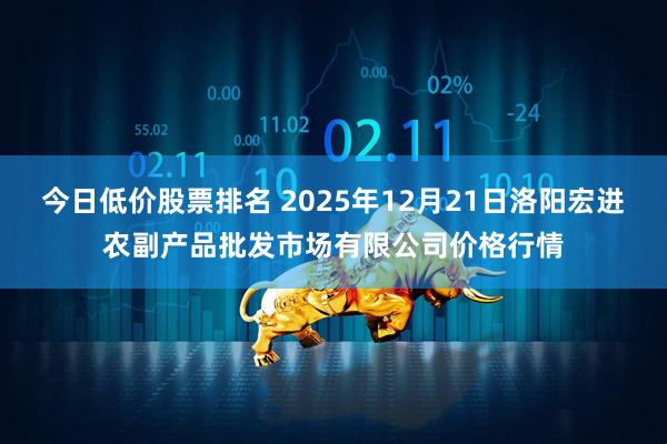 今日低价股票排名 2025年12月21日洛阳宏进农副产品批发市场有限公司价格行情