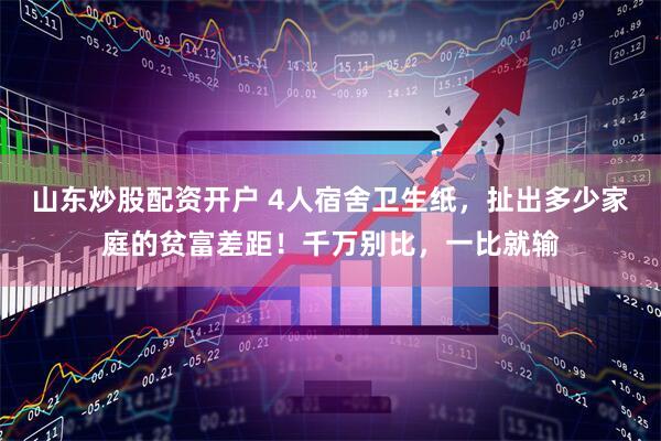 山东炒股配资开户 4人宿舍卫生纸，扯出多少家庭的贫富差距！千万别比，一比就输