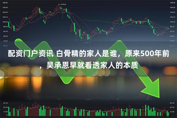 配资门户资讯 白骨精的家人是谁，原来500年前，吴承恩早就看透家人的本质
