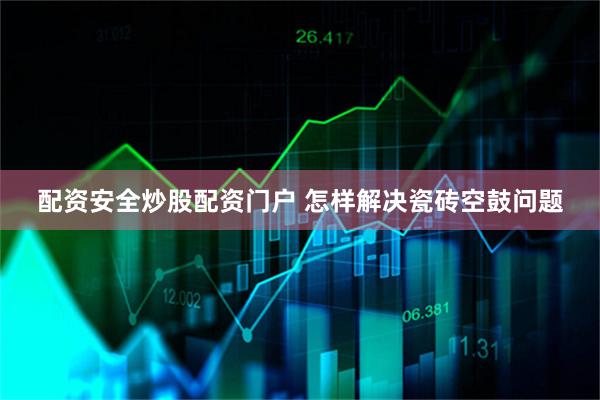 配资安全炒股配资门户 怎样解决瓷砖空鼓问题