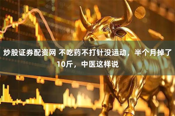 炒股证券配资网 不吃药不打针没运动，半个月掉了10斤，中医这样说
