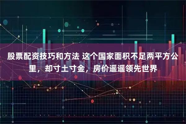 股票配资技巧和方法 这个国家面积不足两平方公里，却寸土寸金，房价遥遥领先世界