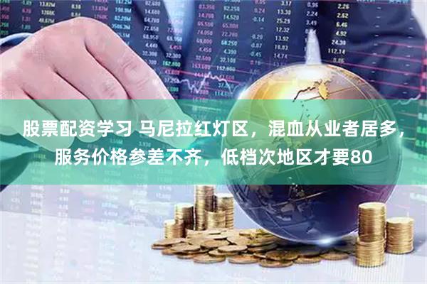 股票配资学习 马尼拉红灯区，混血从业者居多，服务价格参差不齐，低档次地区才要80