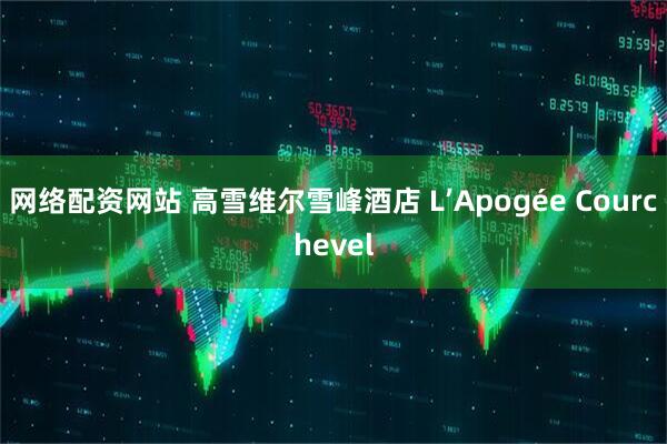 网络配资网站 高雪维尔雪峰酒店 L’Apogée Courchevel