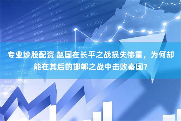 专业炒股配资 赵国在长平之战损失惨重，为何却能在其后的邯郸之战中击败秦国？
