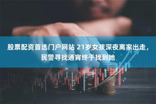 股票配资首选门户网站 21岁女孩深夜离家出走，民警寻找通宵终于找到她