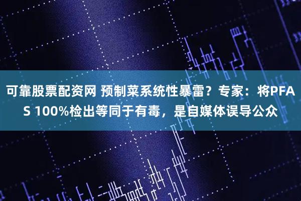 可靠股票配资网 预制菜系统性暴雷？专家：将PFAS 100%检出等同于有毒，是自媒体误导公众