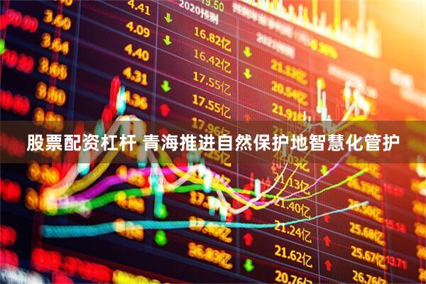 股票配资杠杆 青海推进自然保护地智慧化管护