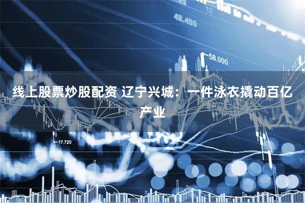 线上股票炒股配资 辽宁兴城：一件泳衣撬动百亿产业