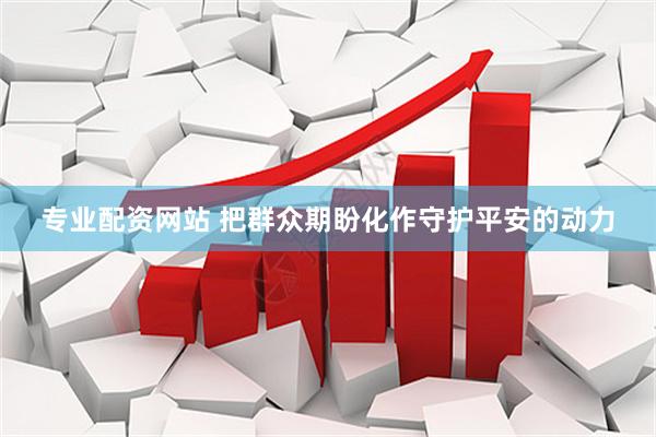 专业配资网站 把群众期盼化作守护平安的动力