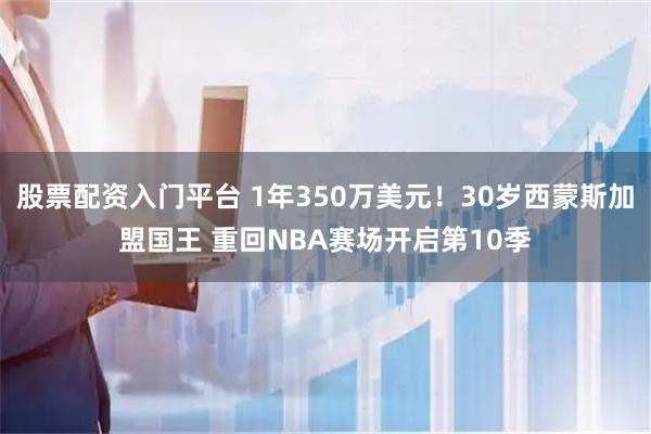 股票配资入门平台 1年350万美元！30岁西蒙斯加盟国王 重回NBA赛场开启第10季