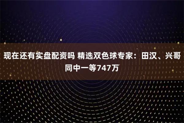 现在还有实盘配资吗 精选双色球专家：田汉、兴哥同中一等747万