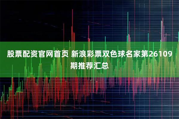 股票配资官网首页 新浪彩票双色球名家第26109期推荐汇总